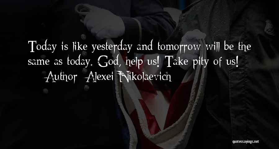 Alexei Nikolaevich Quotes: Today Is Like Yesterday And Tomorrow Will Be The Same As Today. God, Help Us! Take Pity Of Us!