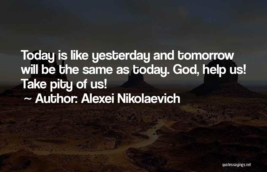 Alexei Nikolaevich Quotes: Today Is Like Yesterday And Tomorrow Will Be The Same As Today. God, Help Us! Take Pity Of Us!