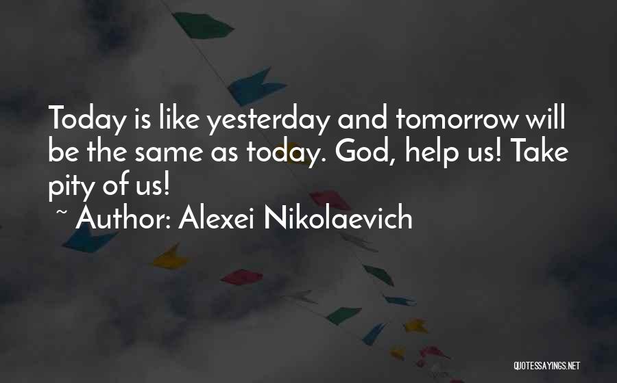 Alexei Nikolaevich Quotes: Today Is Like Yesterday And Tomorrow Will Be The Same As Today. God, Help Us! Take Pity Of Us!