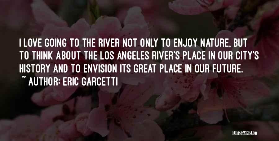 Eric Garcetti Quotes: I Love Going To The River Not Only To Enjoy Nature, But To Think About The Los Angeles River's Place