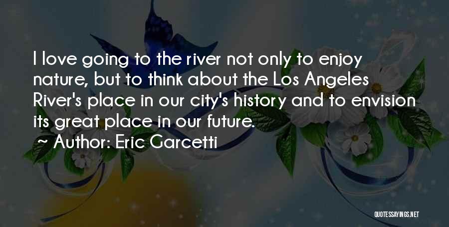 Eric Garcetti Quotes: I Love Going To The River Not Only To Enjoy Nature, But To Think About The Los Angeles River's Place