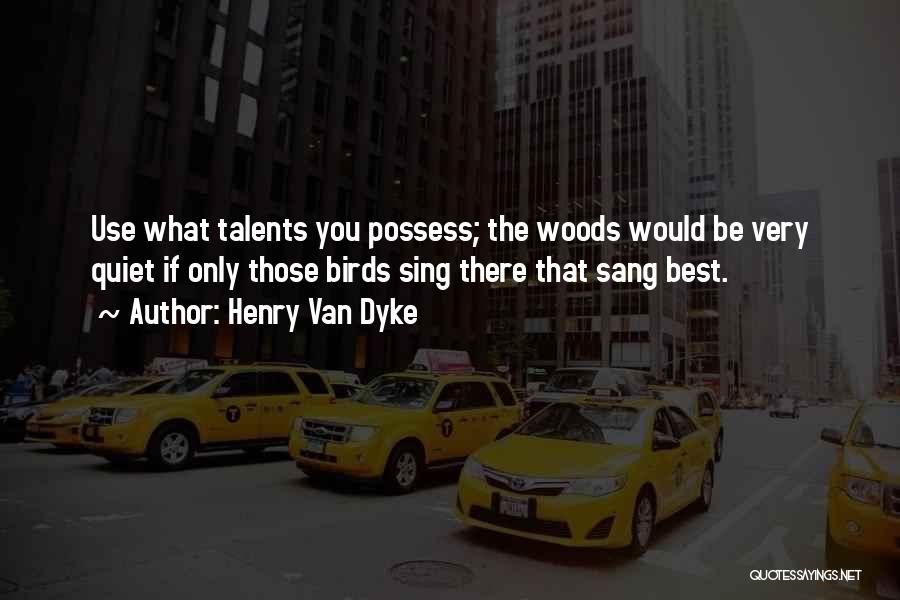 Henry Van Dyke Quotes: Use What Talents You Possess; The Woods Would Be Very Quiet If Only Those Birds Sing There That Sang Best.