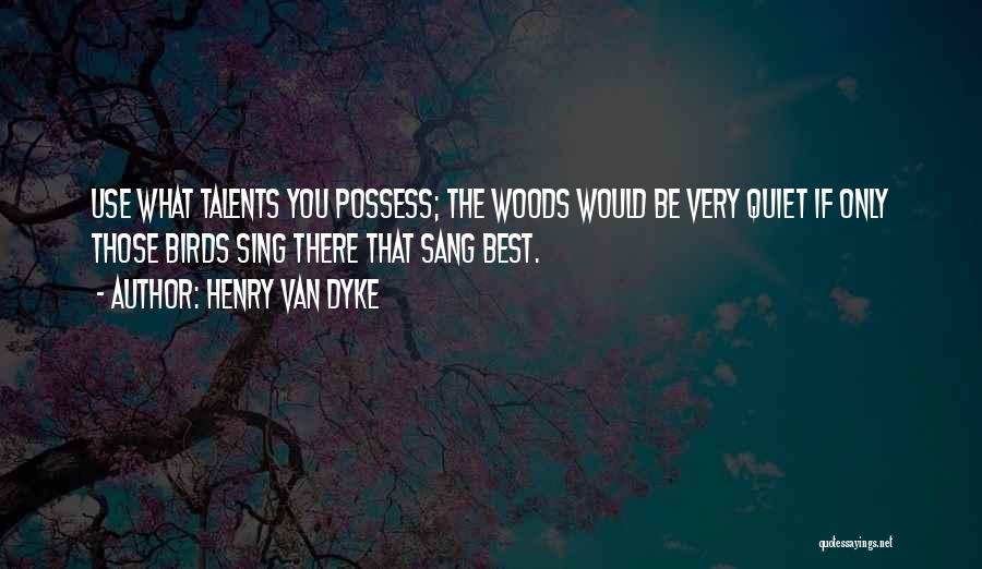 Henry Van Dyke Quotes: Use What Talents You Possess; The Woods Would Be Very Quiet If Only Those Birds Sing There That Sang Best.