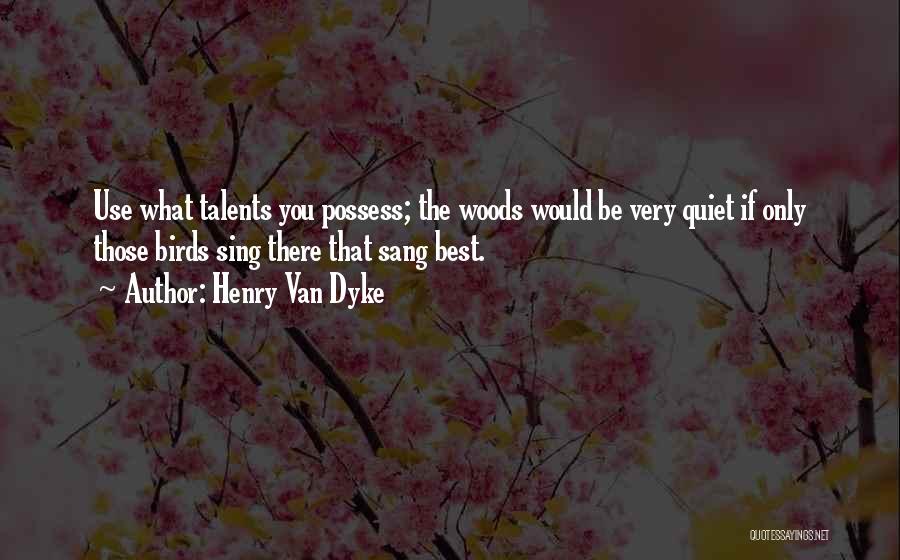 Henry Van Dyke Quotes: Use What Talents You Possess; The Woods Would Be Very Quiet If Only Those Birds Sing There That Sang Best.
