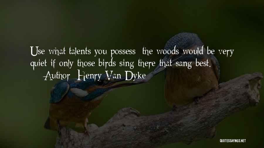 Henry Van Dyke Quotes: Use What Talents You Possess; The Woods Would Be Very Quiet If Only Those Birds Sing There That Sang Best.