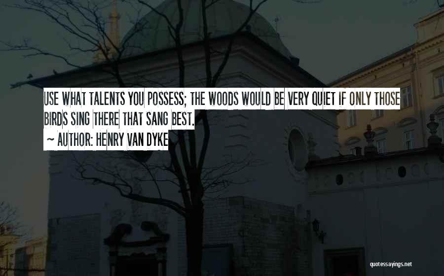 Henry Van Dyke Quotes: Use What Talents You Possess; The Woods Would Be Very Quiet If Only Those Birds Sing There That Sang Best.