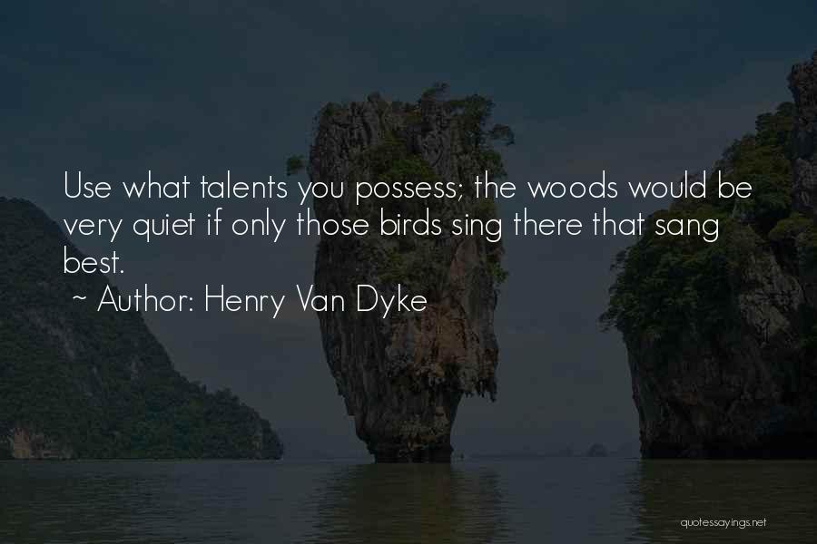 Henry Van Dyke Quotes: Use What Talents You Possess; The Woods Would Be Very Quiet If Only Those Birds Sing There That Sang Best.