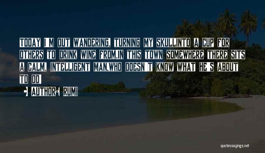 Rumi Quotes: Today I'm Out Wandering, Turning My Skullinto A Cup For Others To Drink Wine From.in This Town Somewhere There Sits