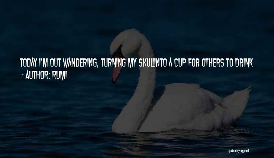 Rumi Quotes: Today I'm Out Wandering, Turning My Skullinto A Cup For Others To Drink Wine From.in This Town Somewhere There Sits