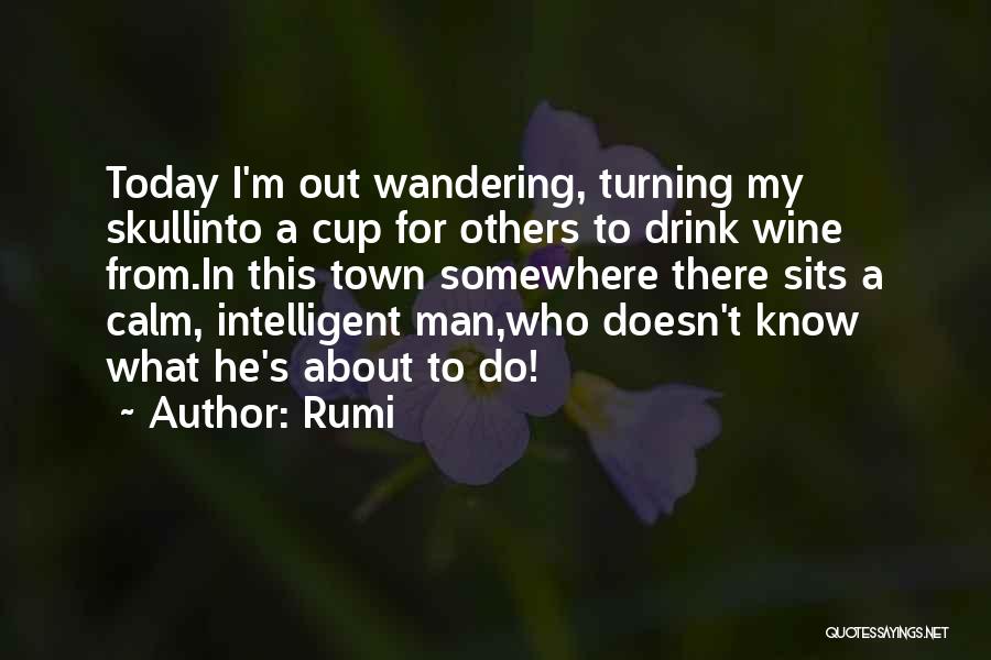 Rumi Quotes: Today I'm Out Wandering, Turning My Skullinto A Cup For Others To Drink Wine From.in This Town Somewhere There Sits