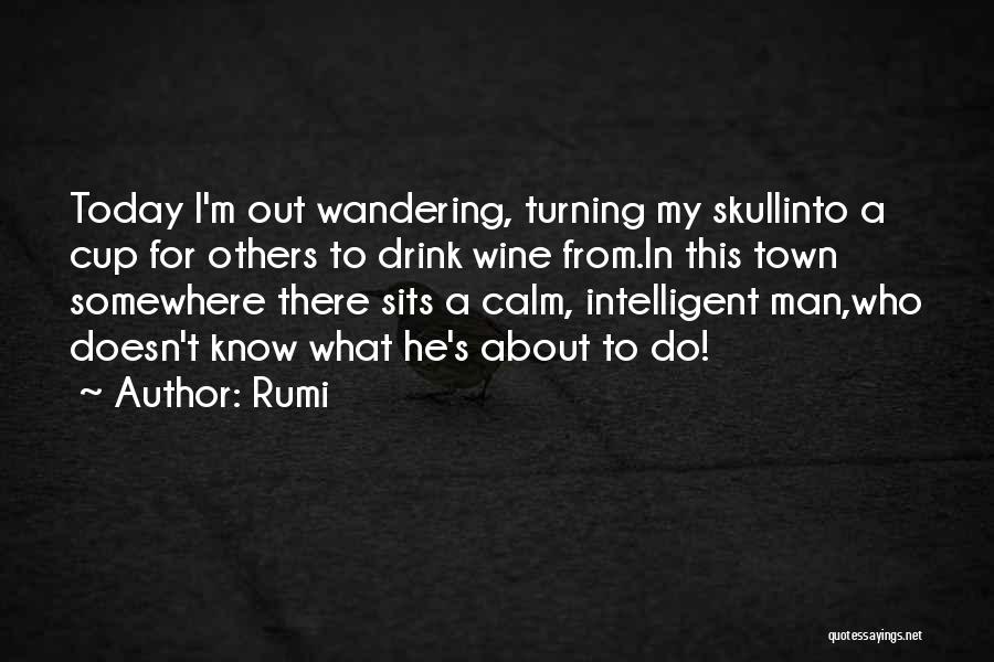 Rumi Quotes: Today I'm Out Wandering, Turning My Skullinto A Cup For Others To Drink Wine From.in This Town Somewhere There Sits