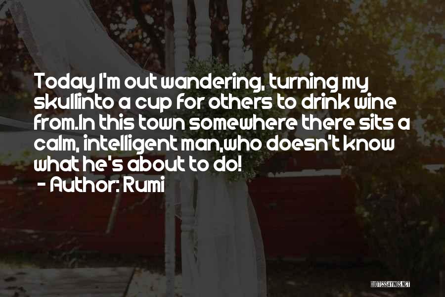 Rumi Quotes: Today I'm Out Wandering, Turning My Skullinto A Cup For Others To Drink Wine From.in This Town Somewhere There Sits