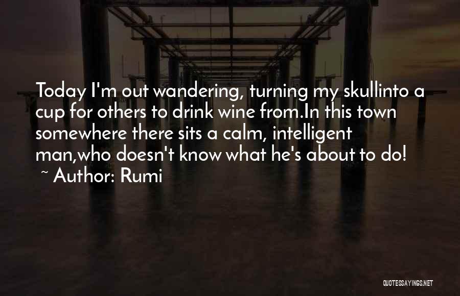 Rumi Quotes: Today I'm Out Wandering, Turning My Skullinto A Cup For Others To Drink Wine From.in This Town Somewhere There Sits