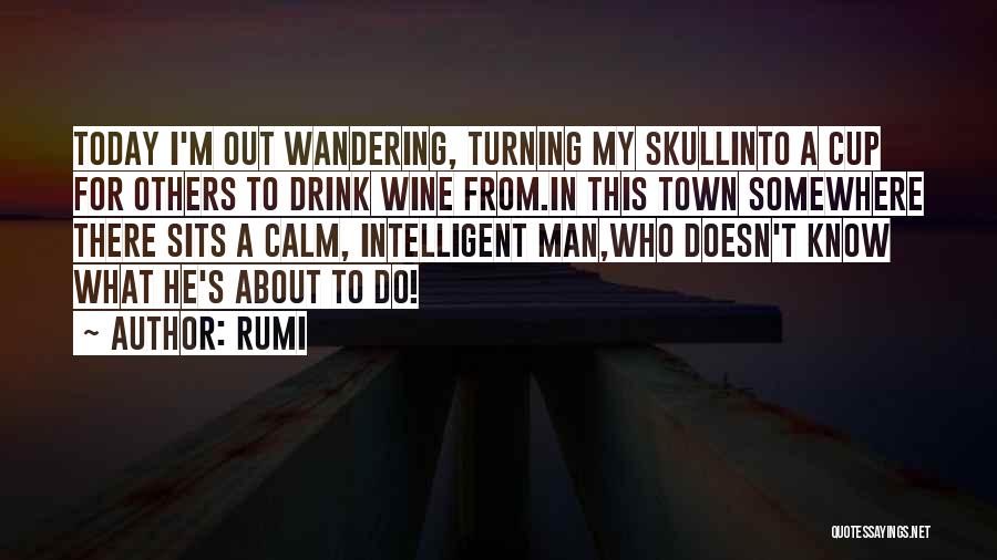 Rumi Quotes: Today I'm Out Wandering, Turning My Skullinto A Cup For Others To Drink Wine From.in This Town Somewhere There Sits