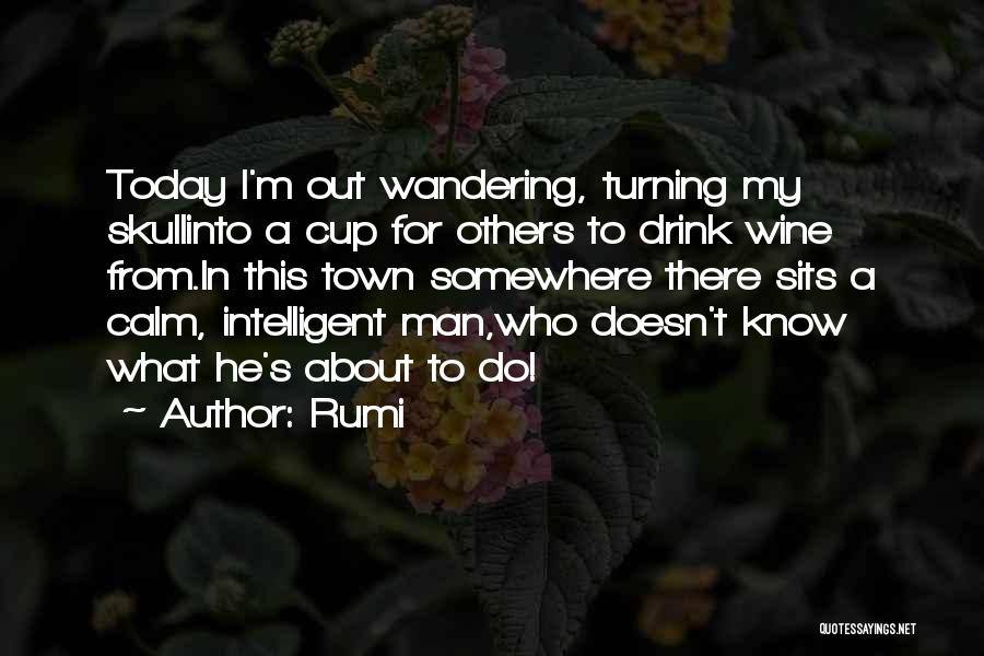 Rumi Quotes: Today I'm Out Wandering, Turning My Skullinto A Cup For Others To Drink Wine From.in This Town Somewhere There Sits