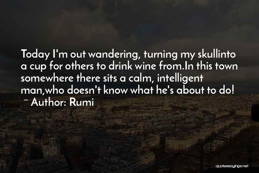 Rumi Quotes: Today I'm Out Wandering, Turning My Skullinto A Cup For Others To Drink Wine From.in This Town Somewhere There Sits