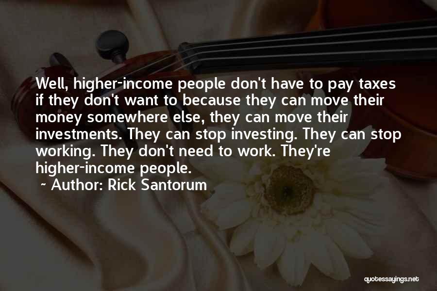 Rick Santorum Quotes: Well, Higher-income People Don't Have To Pay Taxes If They Don't Want To Because They Can Move Their Money Somewhere