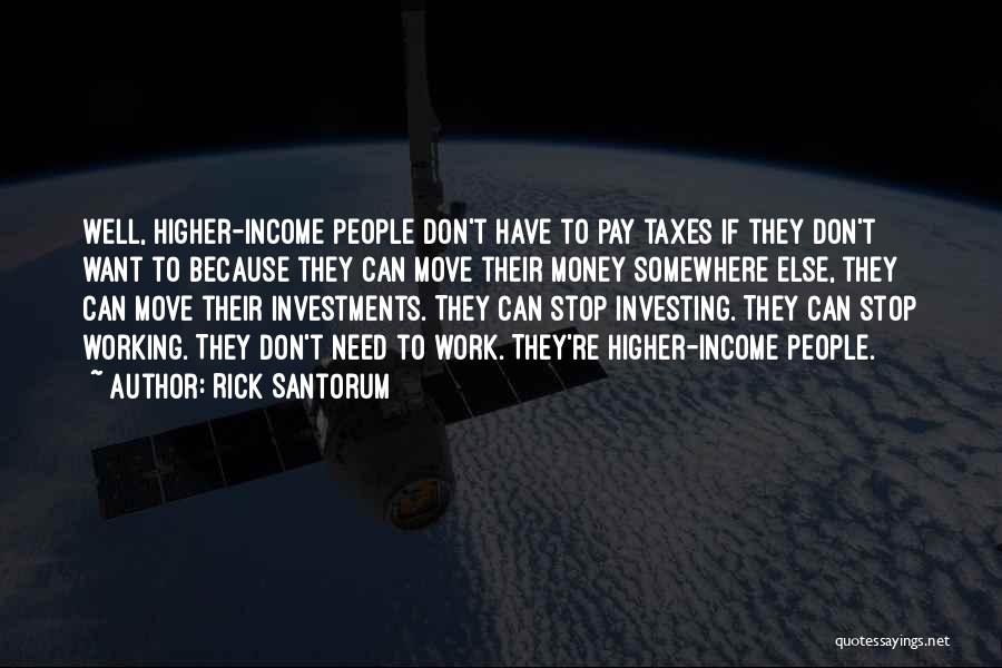 Rick Santorum Quotes: Well, Higher-income People Don't Have To Pay Taxes If They Don't Want To Because They Can Move Their Money Somewhere