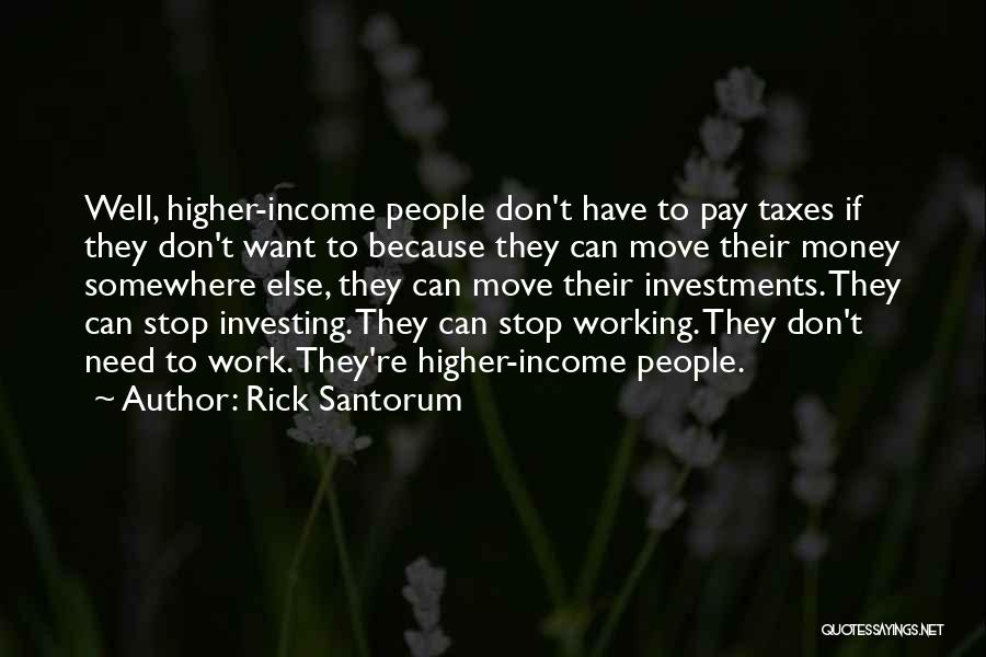Rick Santorum Quotes: Well, Higher-income People Don't Have To Pay Taxes If They Don't Want To Because They Can Move Their Money Somewhere