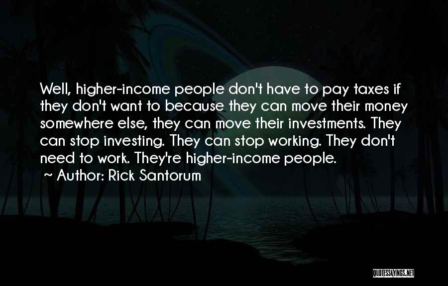 Rick Santorum Quotes: Well, Higher-income People Don't Have To Pay Taxes If They Don't Want To Because They Can Move Their Money Somewhere