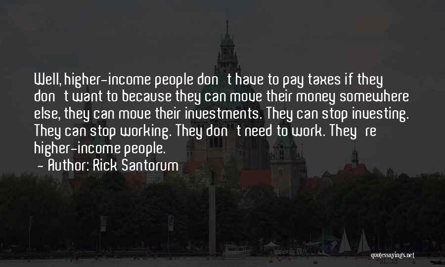 Rick Santorum Quotes: Well, Higher-income People Don't Have To Pay Taxes If They Don't Want To Because They Can Move Their Money Somewhere