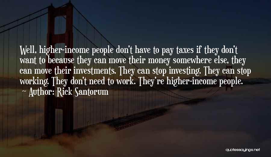 Rick Santorum Quotes: Well, Higher-income People Don't Have To Pay Taxes If They Don't Want To Because They Can Move Their Money Somewhere
