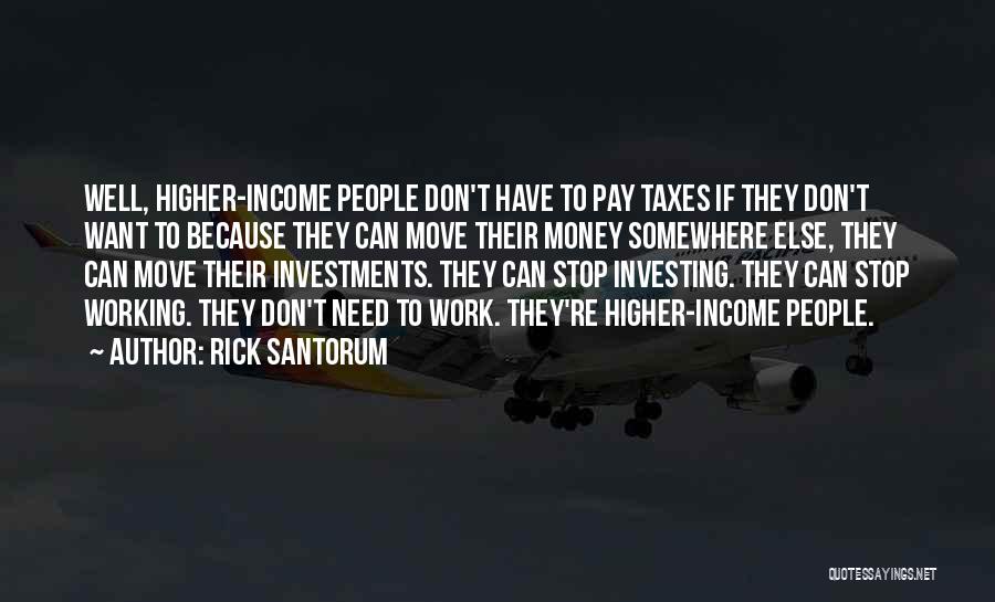 Rick Santorum Quotes: Well, Higher-income People Don't Have To Pay Taxes If They Don't Want To Because They Can Move Their Money Somewhere