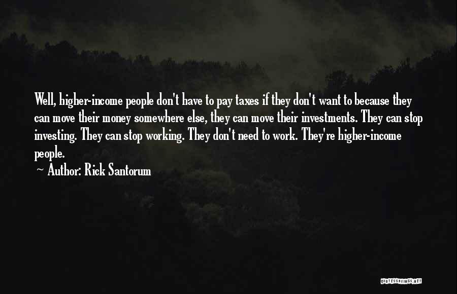 Rick Santorum Quotes: Well, Higher-income People Don't Have To Pay Taxes If They Don't Want To Because They Can Move Their Money Somewhere