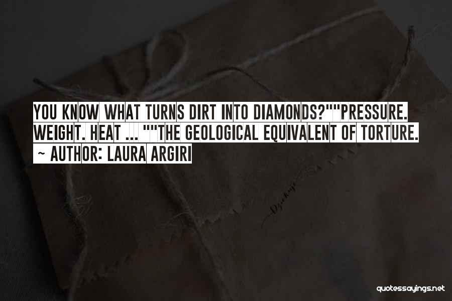 Laura Argiri Quotes: You Know What Turns Dirt Into Diamonds?pressure. Weight. Heat ... The Geological Equivalent Of Torture.
