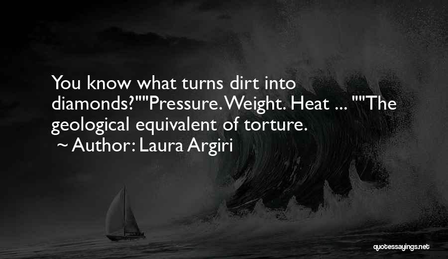 Laura Argiri Quotes: You Know What Turns Dirt Into Diamonds?pressure. Weight. Heat ... The Geological Equivalent Of Torture.