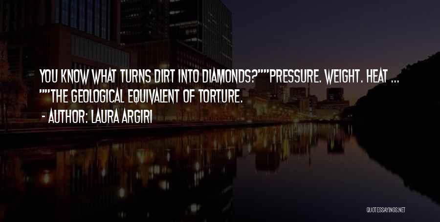 Laura Argiri Quotes: You Know What Turns Dirt Into Diamonds?pressure. Weight. Heat ... The Geological Equivalent Of Torture.