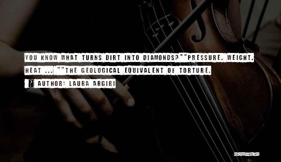 Laura Argiri Quotes: You Know What Turns Dirt Into Diamonds?pressure. Weight. Heat ... The Geological Equivalent Of Torture.