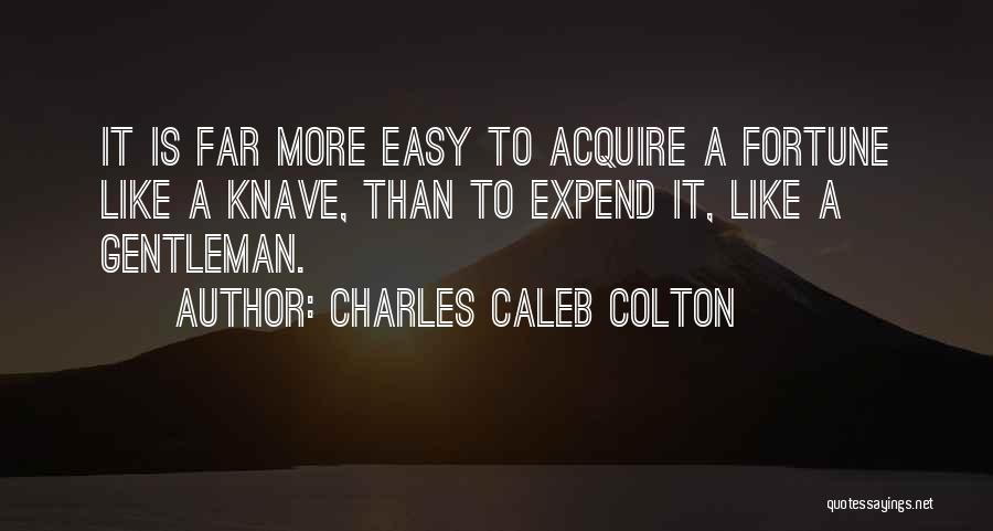 Charles Caleb Colton Quotes: It Is Far More Easy To Acquire A Fortune Like A Knave, Than To Expend It, Like A Gentleman.