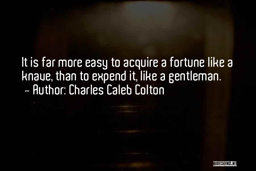 Charles Caleb Colton Quotes: It Is Far More Easy To Acquire A Fortune Like A Knave, Than To Expend It, Like A Gentleman.