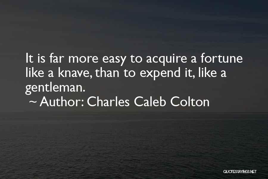 Charles Caleb Colton Quotes: It Is Far More Easy To Acquire A Fortune Like A Knave, Than To Expend It, Like A Gentleman.