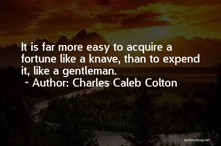 Charles Caleb Colton Quotes: It Is Far More Easy To Acquire A Fortune Like A Knave, Than To Expend It, Like A Gentleman.