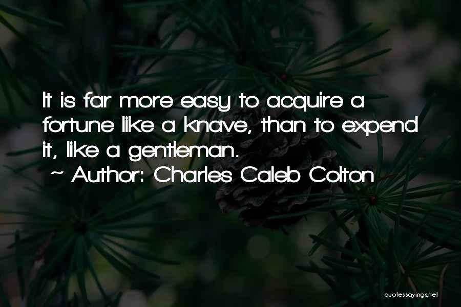 Charles Caleb Colton Quotes: It Is Far More Easy To Acquire A Fortune Like A Knave, Than To Expend It, Like A Gentleman.