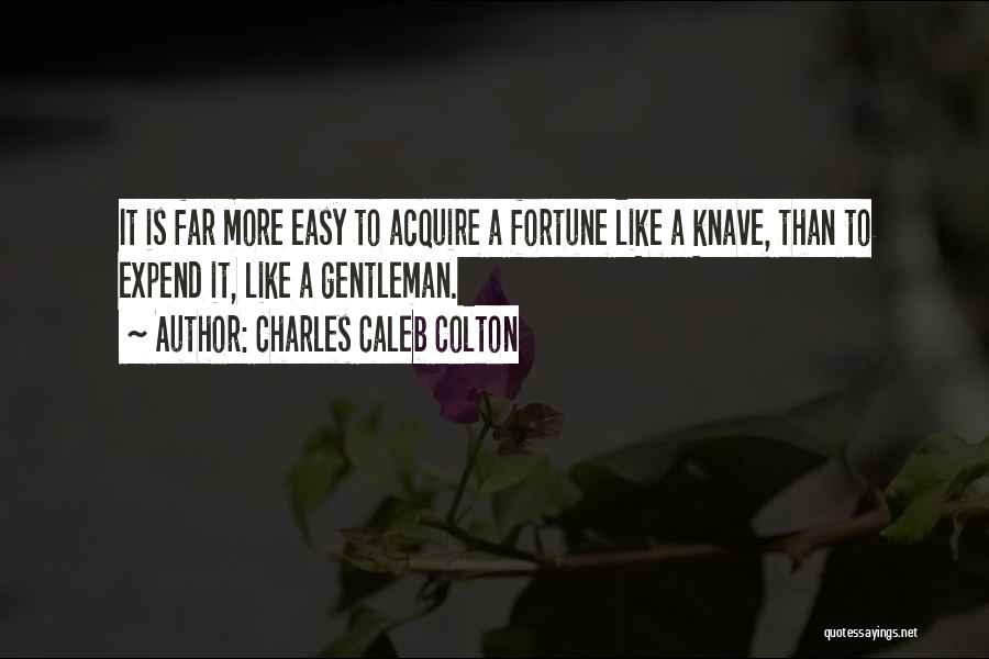 Charles Caleb Colton Quotes: It Is Far More Easy To Acquire A Fortune Like A Knave, Than To Expend It, Like A Gentleman.