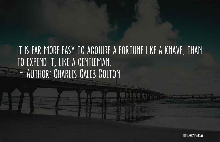 Charles Caleb Colton Quotes: It Is Far More Easy To Acquire A Fortune Like A Knave, Than To Expend It, Like A Gentleman.