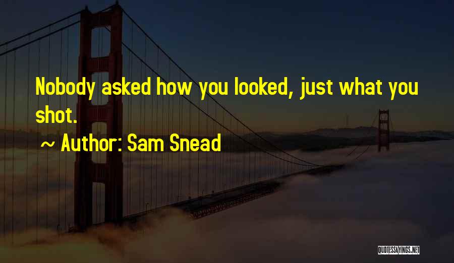 Sam Snead Quotes: Nobody Asked How You Looked, Just What You Shot.