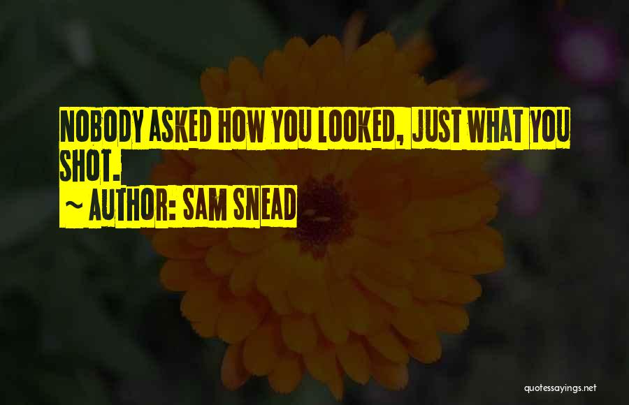 Sam Snead Quotes: Nobody Asked How You Looked, Just What You Shot.