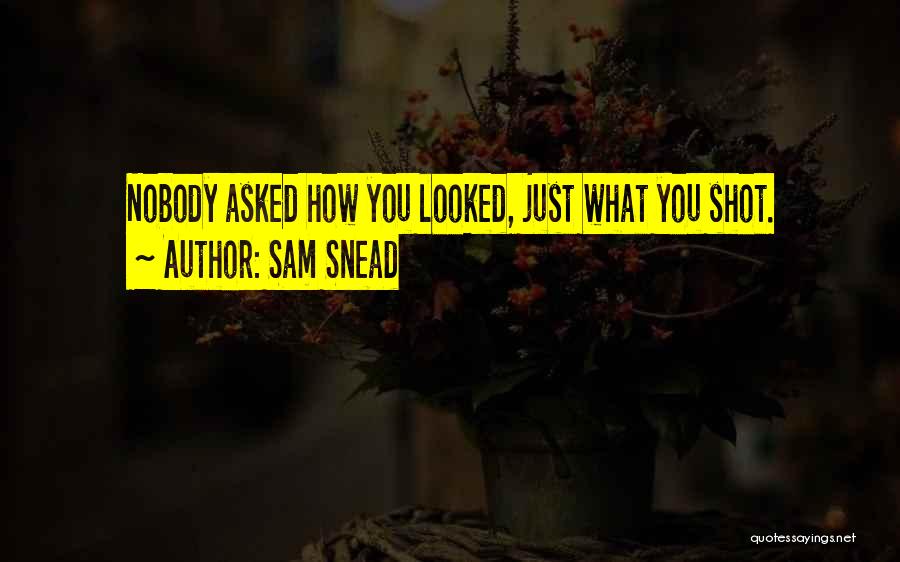 Sam Snead Quotes: Nobody Asked How You Looked, Just What You Shot.