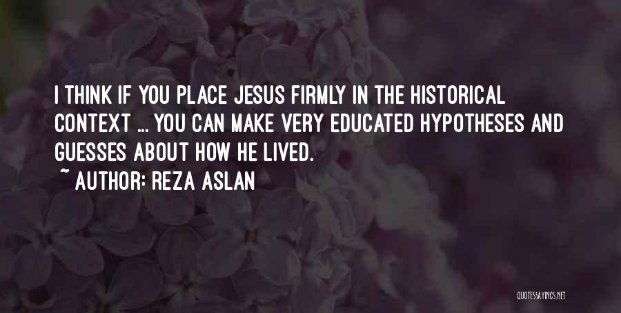 Reza Aslan Quotes: I Think If You Place Jesus Firmly In The Historical Context ... You Can Make Very Educated Hypotheses And Guesses