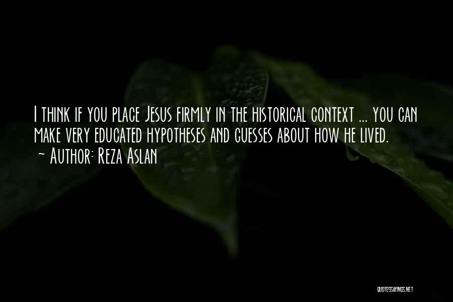 Reza Aslan Quotes: I Think If You Place Jesus Firmly In The Historical Context ... You Can Make Very Educated Hypotheses And Guesses