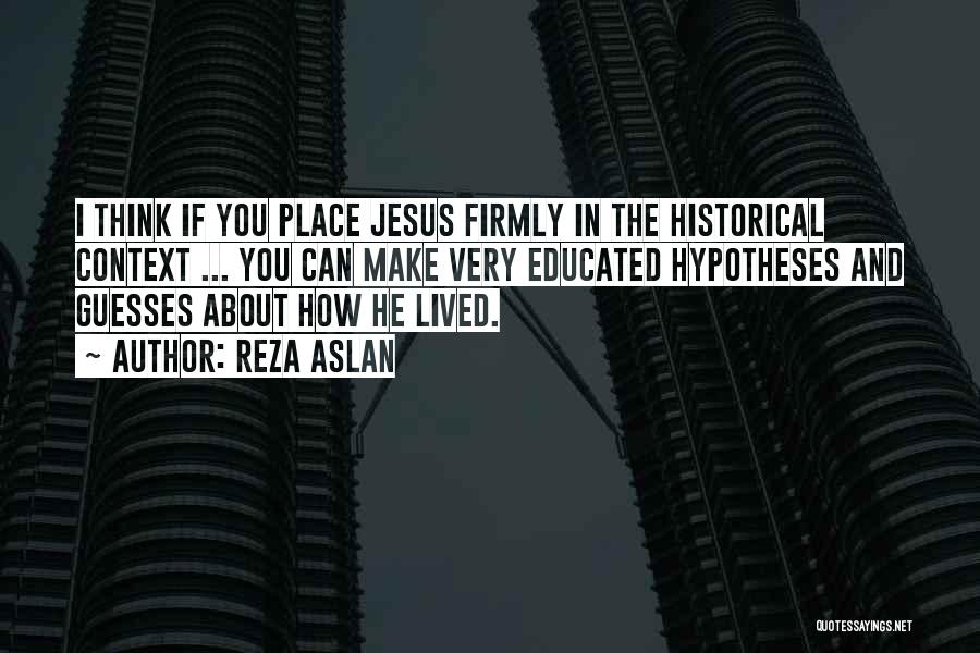 Reza Aslan Quotes: I Think If You Place Jesus Firmly In The Historical Context ... You Can Make Very Educated Hypotheses And Guesses