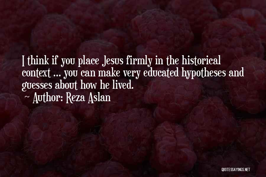 Reza Aslan Quotes: I Think If You Place Jesus Firmly In The Historical Context ... You Can Make Very Educated Hypotheses And Guesses