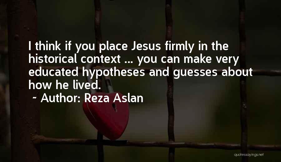 Reza Aslan Quotes: I Think If You Place Jesus Firmly In The Historical Context ... You Can Make Very Educated Hypotheses And Guesses