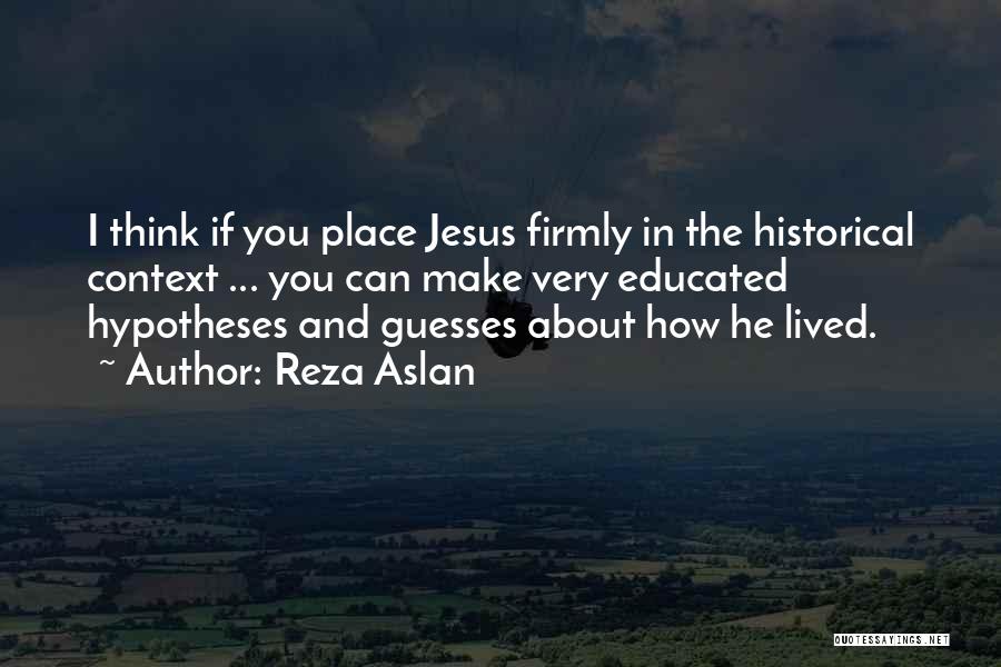 Reza Aslan Quotes: I Think If You Place Jesus Firmly In The Historical Context ... You Can Make Very Educated Hypotheses And Guesses