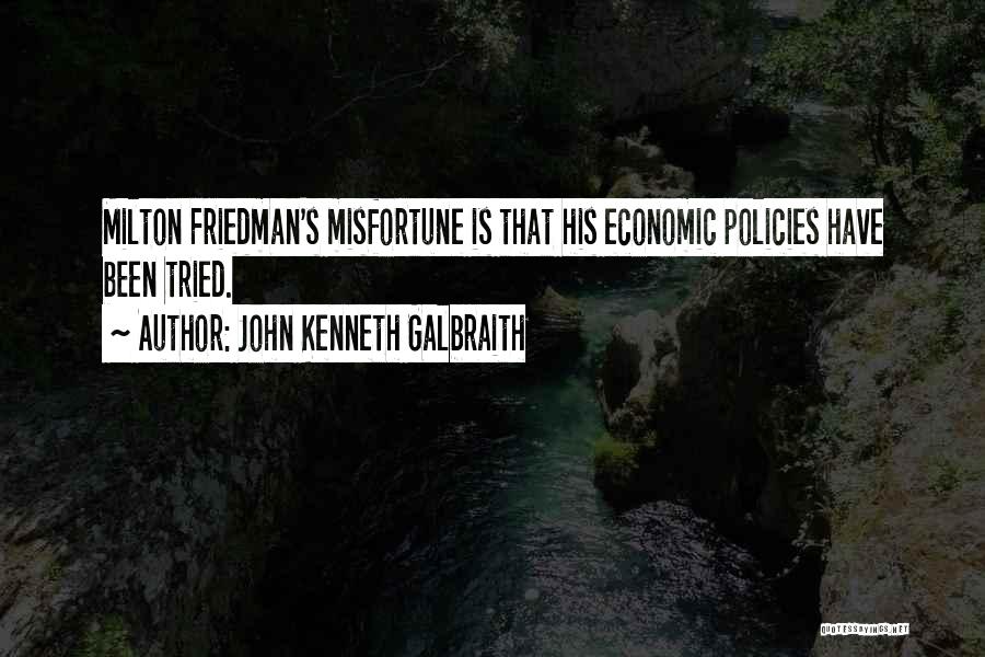 John Kenneth Galbraith Quotes: Milton Friedman's Misfortune Is That His Economic Policies Have Been Tried.