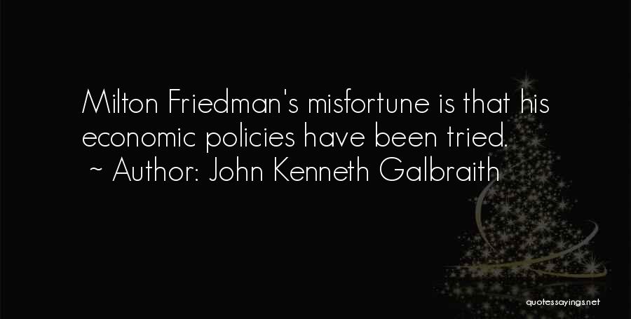 John Kenneth Galbraith Quotes: Milton Friedman's Misfortune Is That His Economic Policies Have Been Tried.